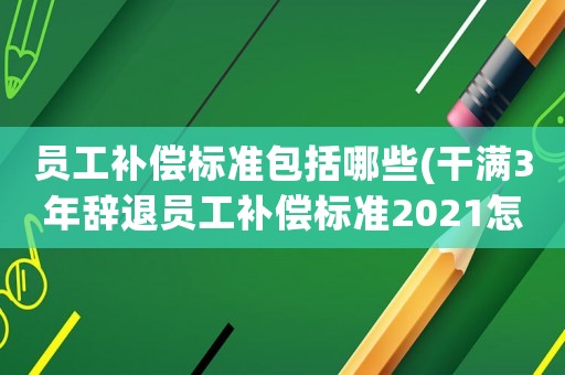 員工補(bǔ)償標(biāo)準(zhǔn)包括哪些(干滿3年辭退員工補(bǔ)償標(biāo)準(zhǔn)2021怎么算？)
