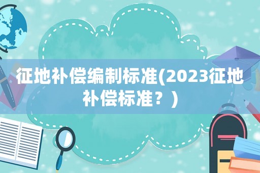 征地補償編制標準(2023征地補償標準？)