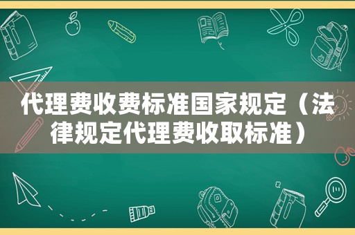 代理費收費標準國家規定（法律規定代理費收取標準）
