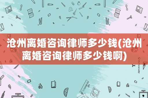 滄州離婚咨詢律師多少錢(滄州離婚咨詢律師多少錢啊)