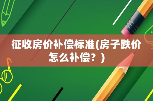 征收房價補償標準(房子跌價怎么補償？)