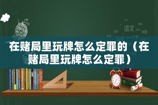 在賭局里玩牌怎么定罪的（在賭局里玩牌怎么定罪）