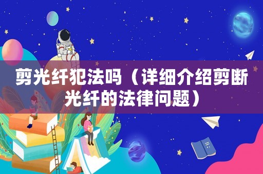 剪光纖犯法嗎（詳細(xì)介紹剪斷光纖的法律問(wèn)題）