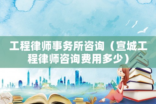 工程律師事務(wù)所咨詢（宣城工程律師咨詢費(fèi)用多少）
