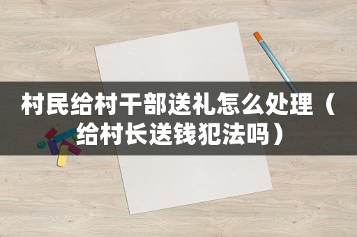 村民給村干部送禮怎么處理（給村長(zhǎng)送錢(qián)犯法嗎）