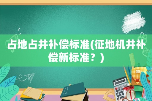 占地占井補(bǔ)償標(biāo)準(zhǔn)(征地機(jī)井補(bǔ)償新標(biāo)準(zhǔn)？)