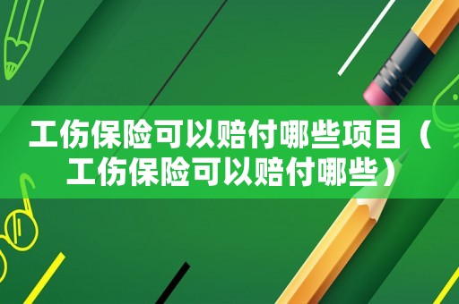 工傷保險可以賠付哪些項目（工傷保險可以賠付哪些）
