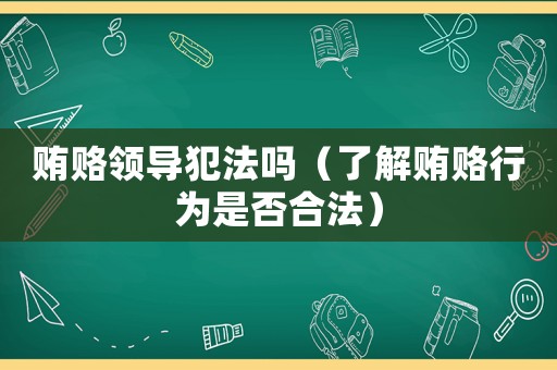 賄賂領導犯法嗎（了解賄賂行為是否合法）