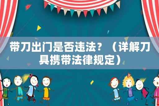 帶刀出門是否違法？（詳解刀具攜帶法律規(guī)定）