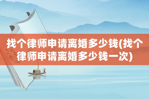 找個律師申請離婚多少錢(找個律師申請離婚多少錢一次)