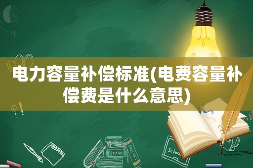電力容量補償標準(電費容量補償費是什么意思)