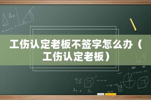工傷認定老板不簽字怎么辦（工傷認定老板）