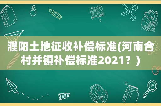 濮陽土地征收補償標準(河南合村并鎮(zhèn)補償標準2021？)