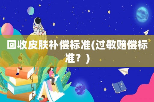 回收皮膚補償標(biāo)準(zhǔn)(過敏賠償標(biāo)準(zhǔn)？)