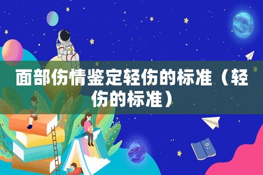 面部傷情鑒定輕傷的標準（輕傷的標準）
