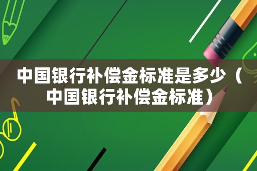 中國銀行補償金標準是多少（中國銀行補償金標準）