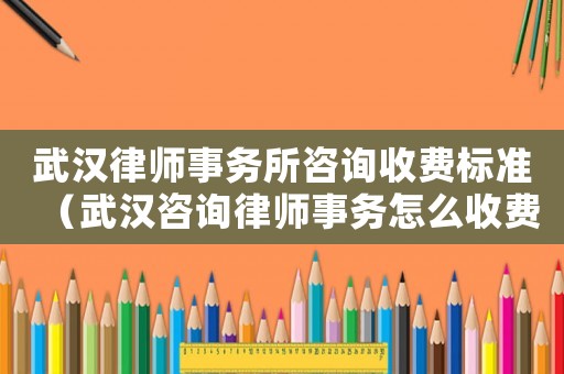武漢律師事務所咨詢收費標準（武漢咨詢律師事務怎么收費）