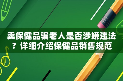 賣保健品騙老人是否涉嫌違法？詳細(xì)介紹保健品銷售規(guī)范