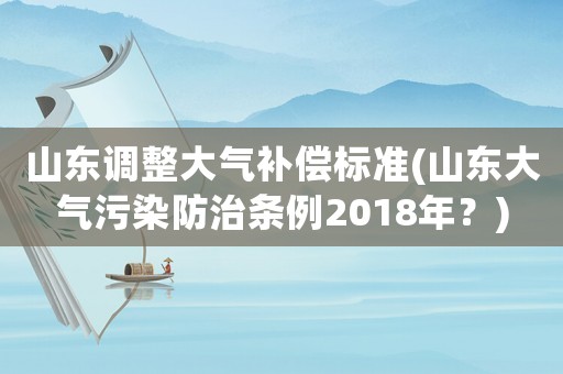 山東調(diào)整大氣補(bǔ)償標(biāo)準(zhǔn)(山東大氣污染防治條例2018年？)