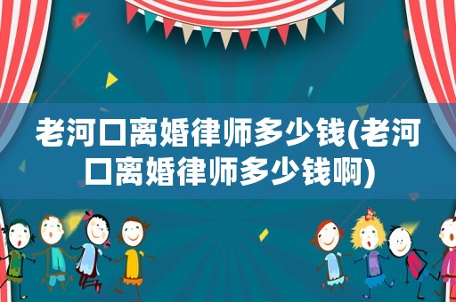 老河口離婚律師多少錢(老河口離婚律師多少錢啊)