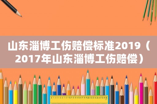 山東淄博工傷賠償標準2019（2017年山東淄博工傷賠償）