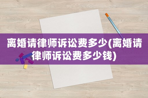 離婚請(qǐng)律師訴訟費(fèi)多少(離婚請(qǐng)律師訴訟費(fèi)多少錢(qián))