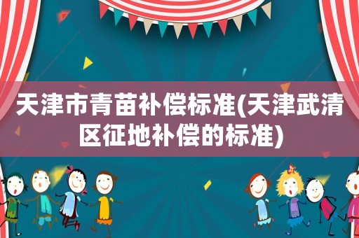 天津市青苗補償標準(天津武清區征地補償的標準)