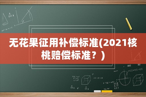 無花果征用補(bǔ)償標(biāo)準(zhǔn)(2021核桃賠償標(biāo)準(zhǔn)？)