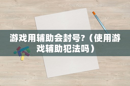 游戲用輔助會封號?（使用游戲輔助犯法嗎）