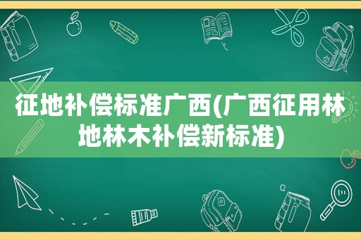 征地補(bǔ)償標(biāo)準(zhǔn)廣西(廣西征用林地林木補(bǔ)償新標(biāo)準(zhǔn))