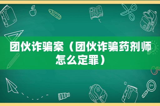 團伙詐騙案（團伙詐騙藥劑師怎么定罪）