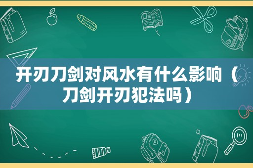 開刃刀劍對風水有什么影響（刀劍開刃犯法嗎）