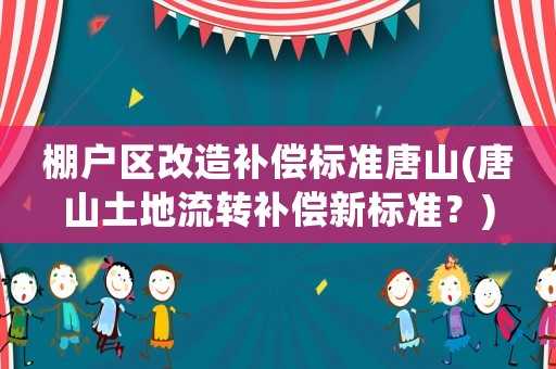 棚戶區改造補償標準唐山(唐山土地流轉補償新標準？)