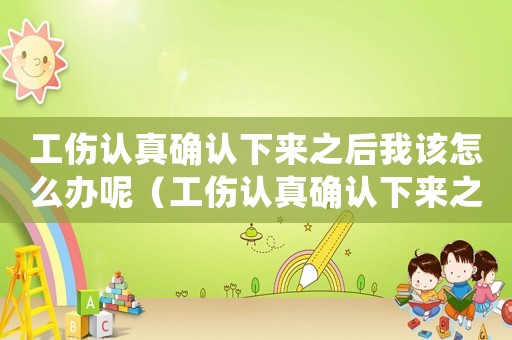 工傷認(rèn)真確認(rèn)下來之后我該怎么辦呢（工傷認(rèn)真確認(rèn)下來之后我該怎么辦）