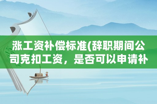 漲工資補償標準(辭職期間公司克扣工資，是否可以申請補償？該怎么辦？)