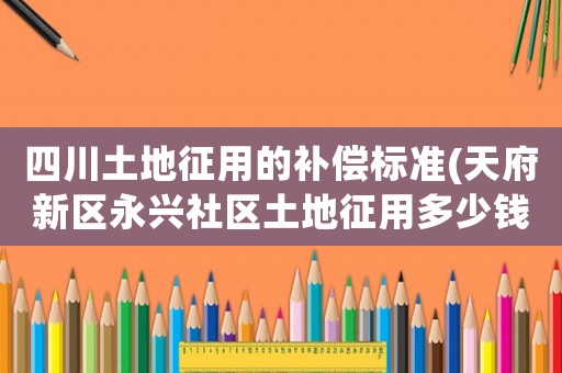 四川土地征用的補償標準(天府新區永興社區土地征用多少錢一畝？)