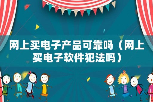 網(wǎng)上買電子產(chǎn)品可靠嗎（網(wǎng)上買電子軟件犯法嗎）
