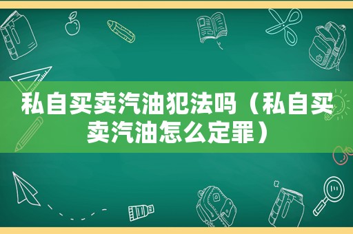 私自買賣汽油犯法嗎（私自買賣汽油怎么定罪）