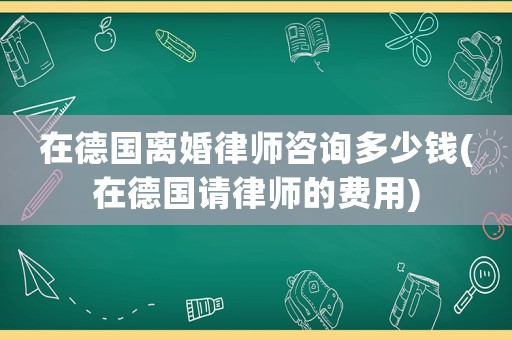 在德國離婚律師咨詢多少錢(在德國請律師的費用)