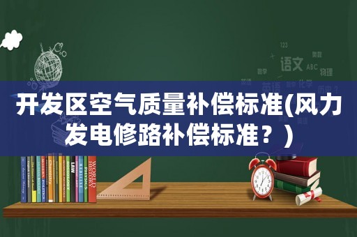 開發(fā)區(qū)空氣質(zhì)量補償標(biāo)準(zhǔn)(風(fēng)力發(fā)電修路補償標(biāo)準(zhǔn)？)