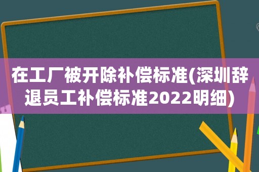 在工廠被開除補償標準(深圳辭退員工補償標準2022明細)