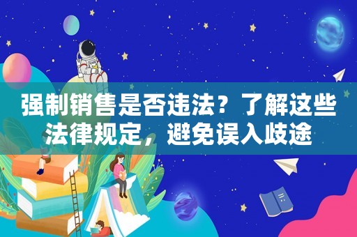 強(qiáng)制銷售是否違法？了解這些法律規(guī)定，避免誤入歧途