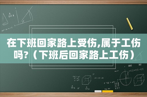 在下班回家路上受傷,屬于工傷嗎?（下班后回家路上工傷）