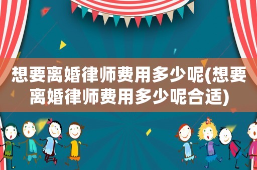 想要離婚律師費用多少呢(想要離婚律師費用多少呢合適)