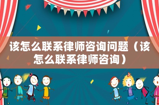 該怎么聯系律師咨詢問題（該怎么聯系律師咨詢）