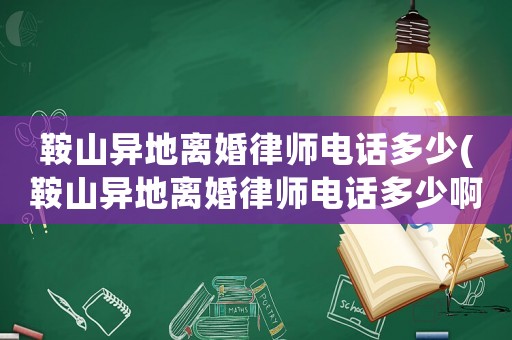 鞍山異地離婚律師電話多少(鞍山異地離婚律師電話多少啊)