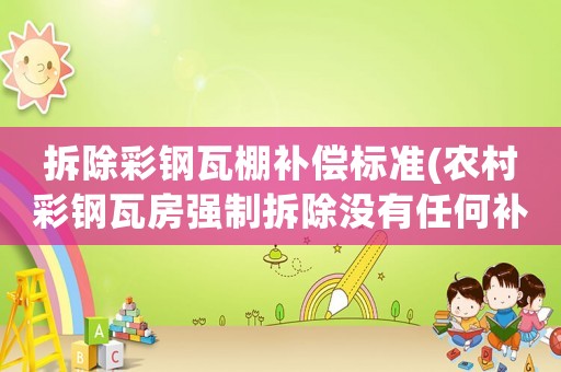 拆除彩鋼瓦棚補償標準(農村彩鋼瓦房強制拆除沒有任何補償么？)
