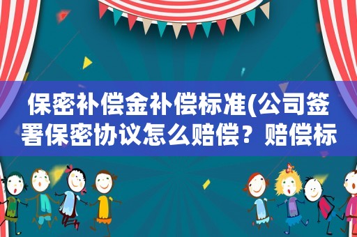 保密補償金補償標準(公司簽署保密協議怎么賠償？賠償標準是什么？)