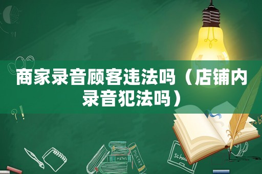 商家錄音顧客違法嗎（店鋪內(nèi)錄音犯法嗎）