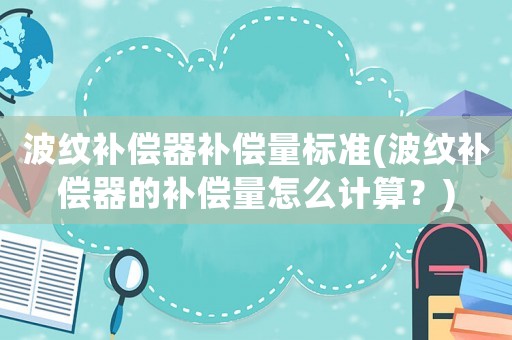 波紋補償器補償量標準(波紋補償器的補償量怎么計算？)